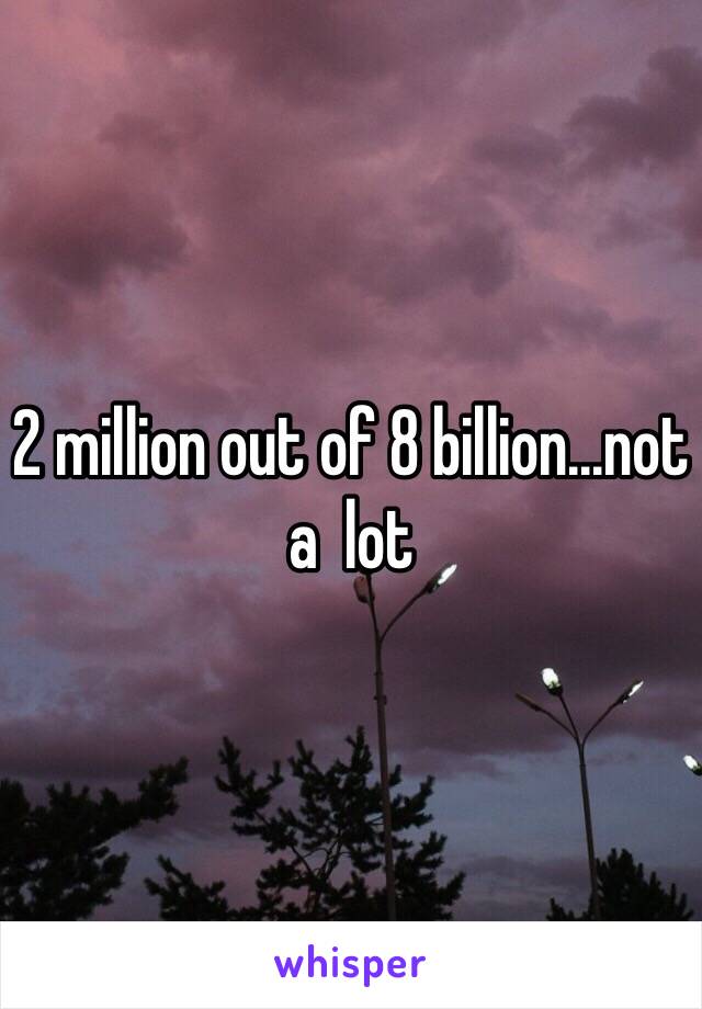 2 million out of 8 billion...not a  lot