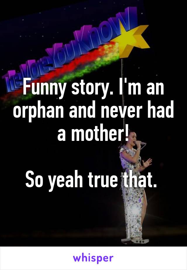 Funny story. I'm an orphan and never had a mother!

So yeah true that. 