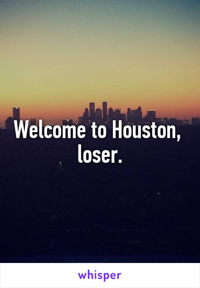 Welcome to Houston,  loser.