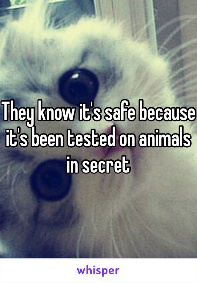 They know it's safe because it's been tested on animals in secret