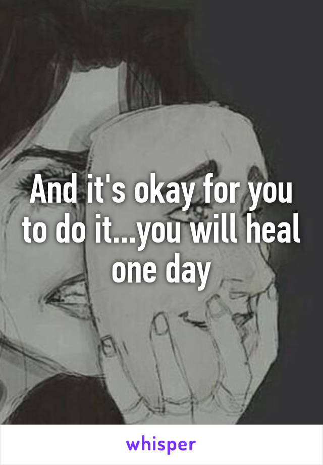 And it's okay for you to do it...you will heal one day