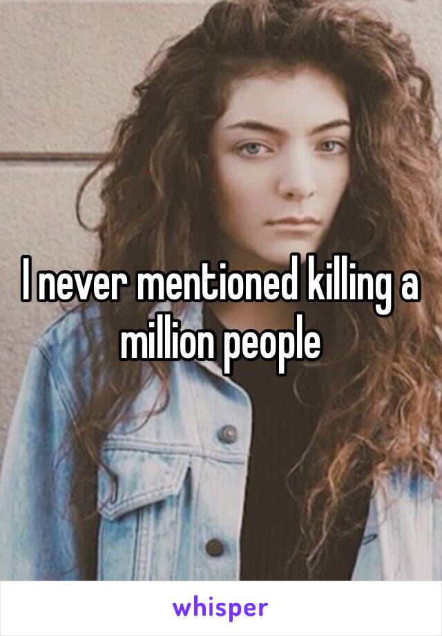 I never mentioned killing a million people 