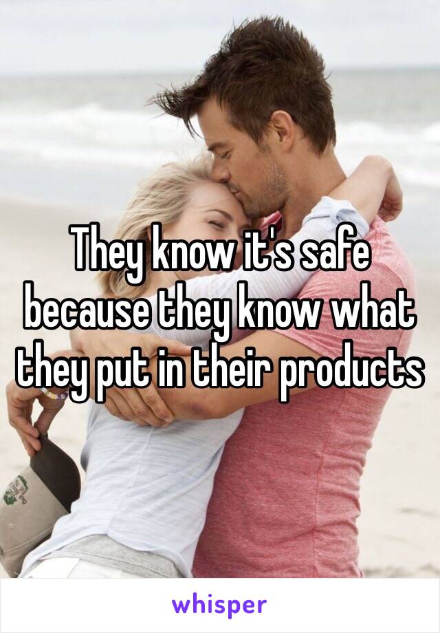 They know it's safe because they know what they put in their products 