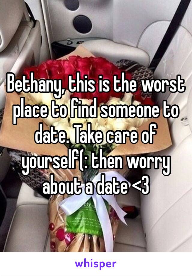 Bethany, this is the worst place to find someone to date. Take care of yourself(: then worry about a date <3