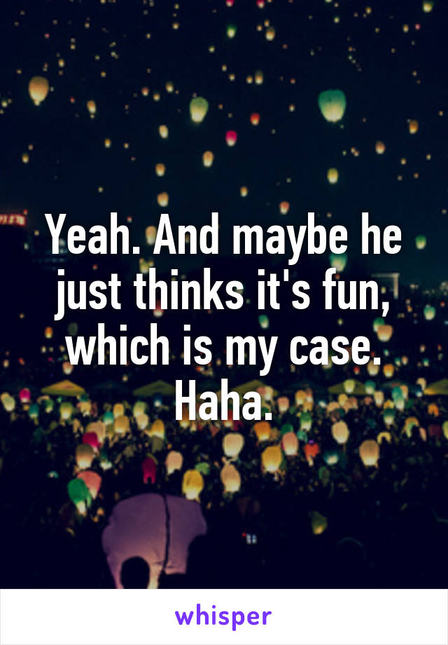 Yeah. And maybe he just thinks it's fun, which is my case. Haha.