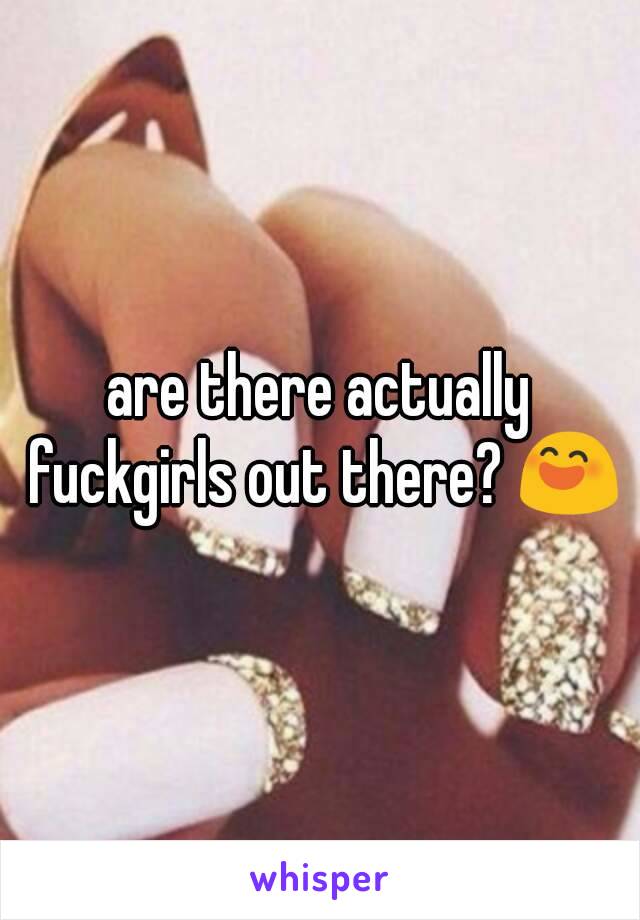 are there actually fuckgirls out there? 😄