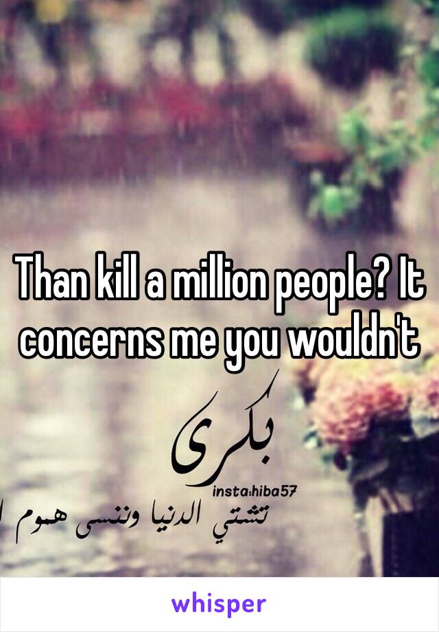 Than kill a million people? It concerns me you wouldn't