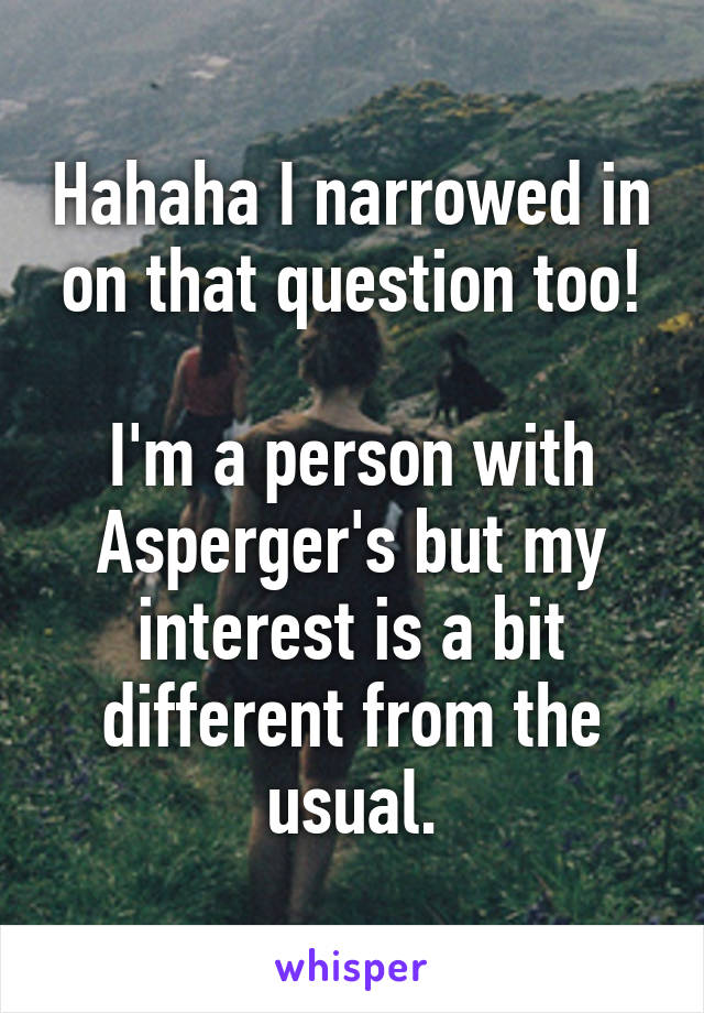 Hahaha I narrowed in on that question too!

I'm a person with Asperger's but my interest is a bit different from the usual.