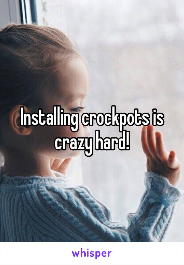 Installing crockpots is crazy hard!