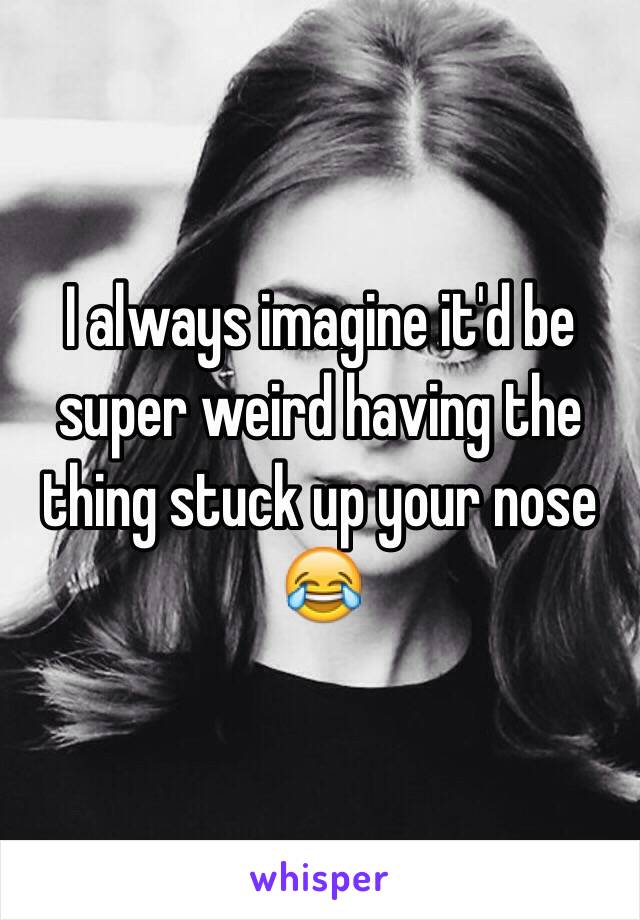 I always imagine it'd be super weird having the thing stuck up your nose 😂