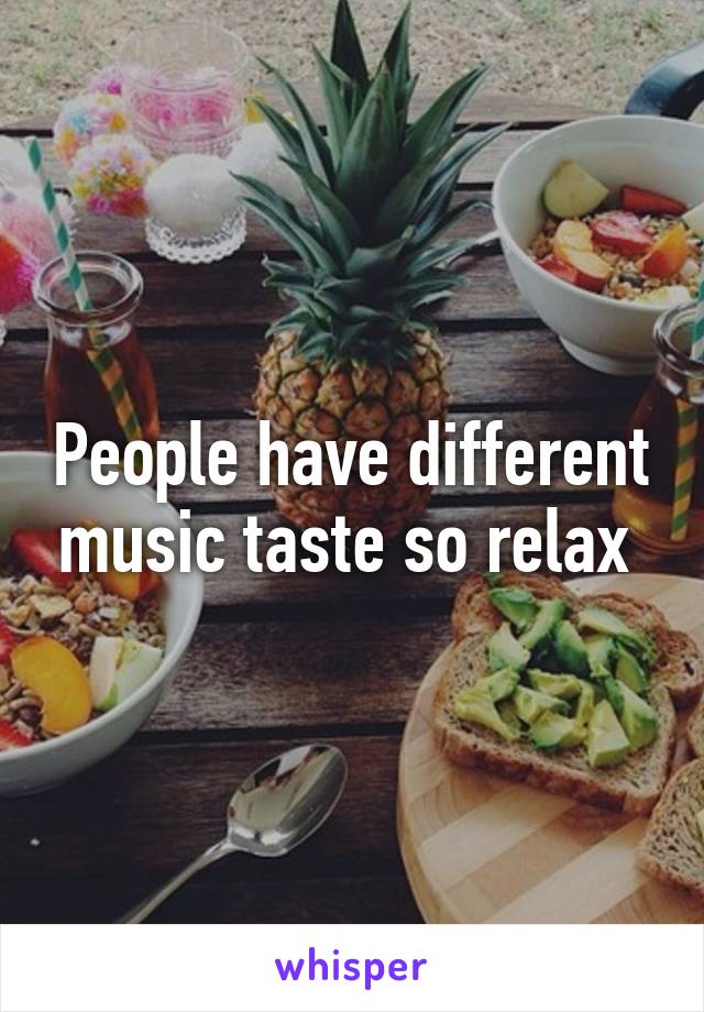 People have different music taste so relax 