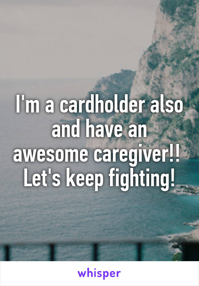 I'm a cardholder also and have an awesome caregiver!!  Let's keep fighting!