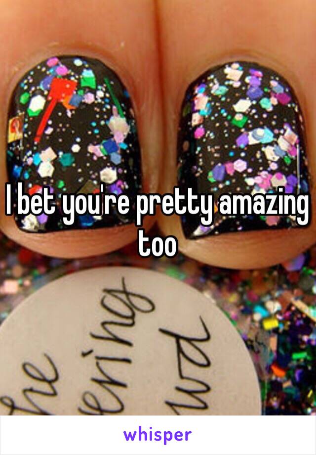 I bet you're pretty amazing too 