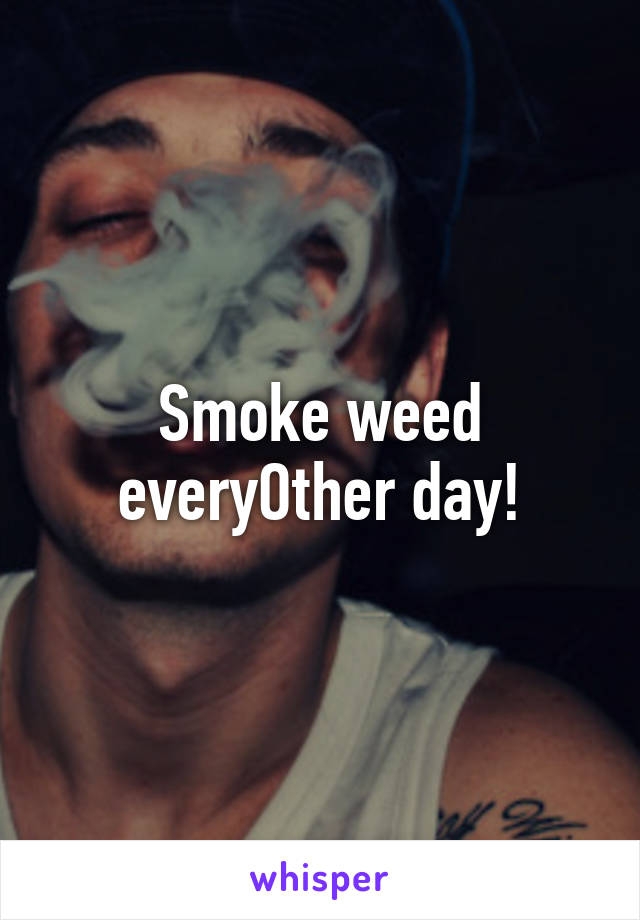 Smoke weed everyOther day!