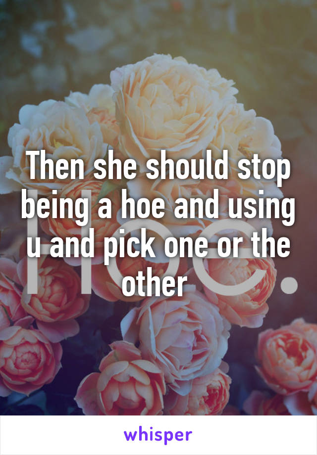 Then she should stop being a hoe and using u and pick one or the other 