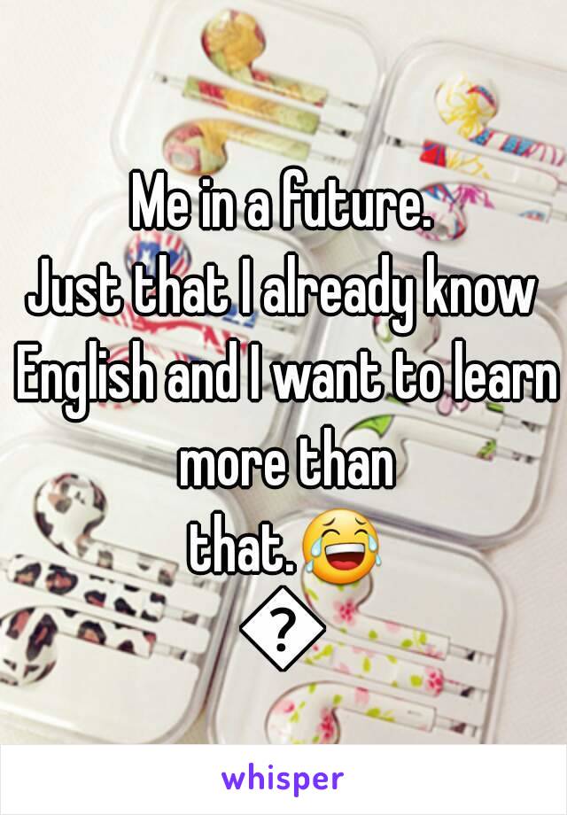 Me in a future.
Just that I already know English and I want to learn more than that.😂😂
