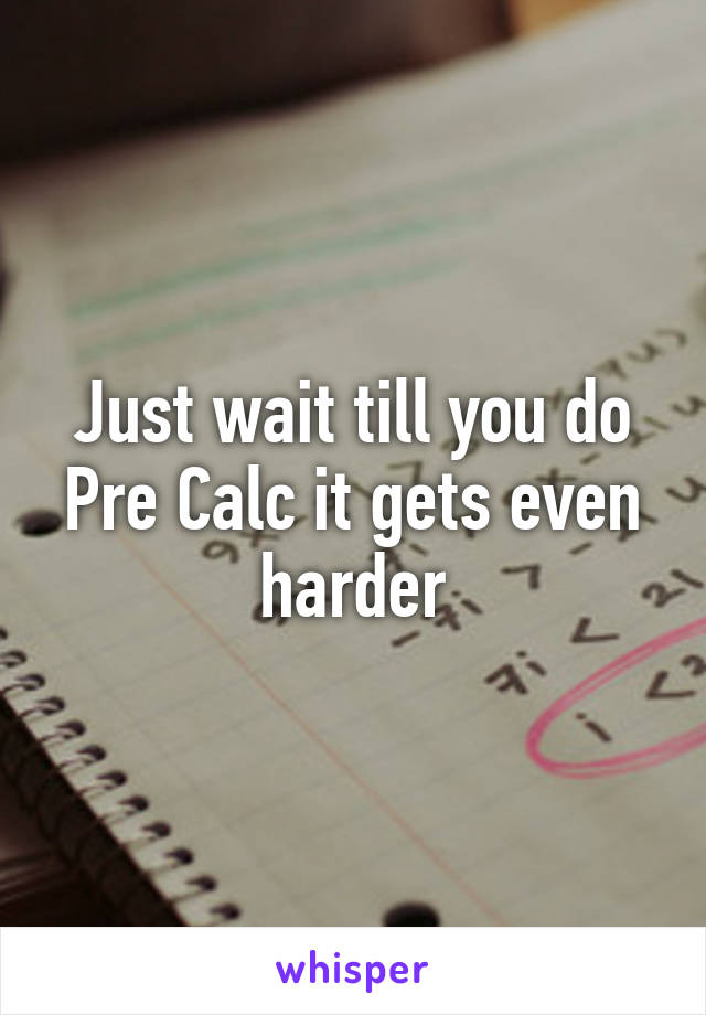 Just wait till you do Pre Calc it gets even harder