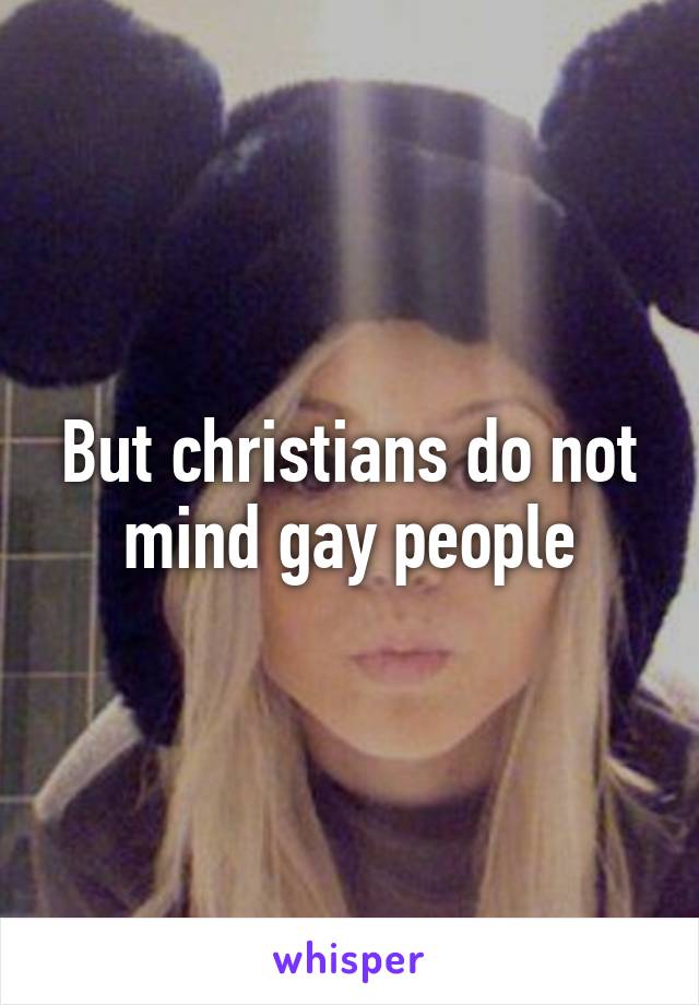 But christians do not mind gay people