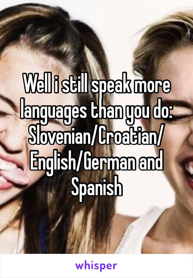 Well i still speak more languages than you do:
Slovenian/Croatian/English/German and Spanish