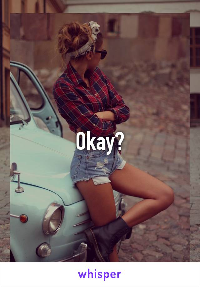 Okay?