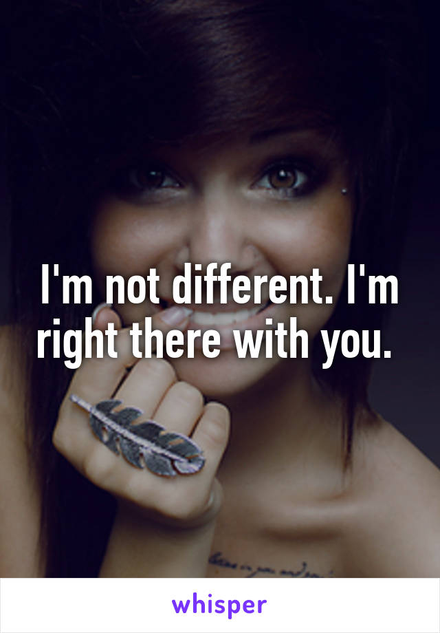 I'm not different. I'm right there with you. 