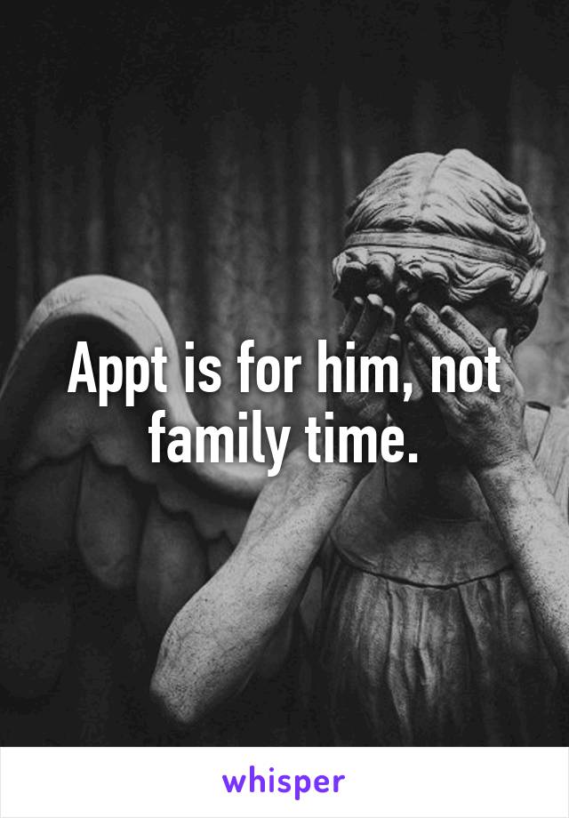 Appt is for him, not family time.