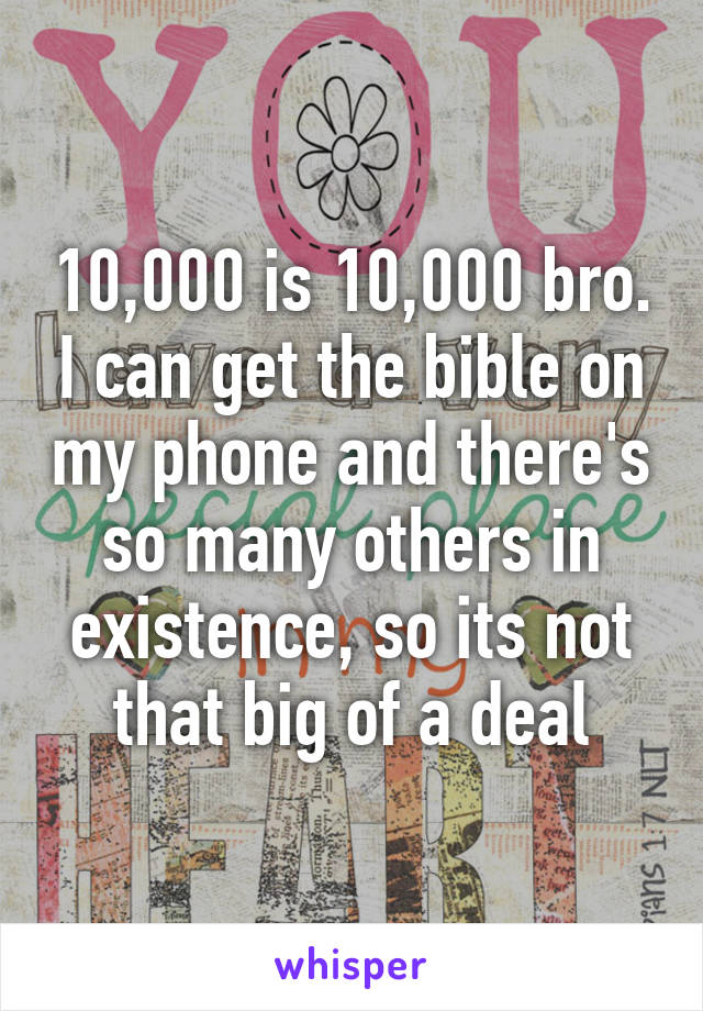 10,000 is 10,000 bro. I can get the bible on my phone and there's so many others in existence, so its not that big of a deal