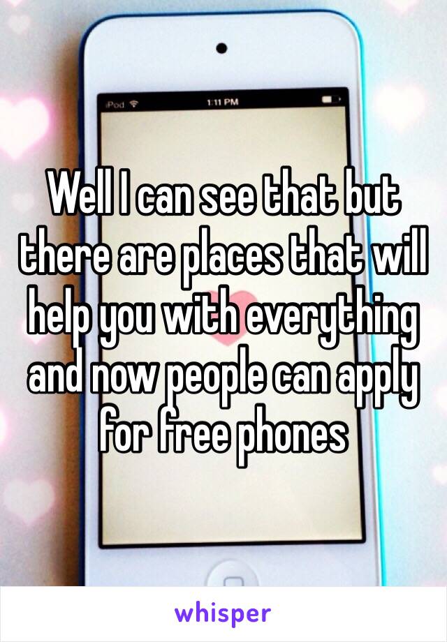 Well I can see that but there are places that will help you with everything and now people can apply for free phones 