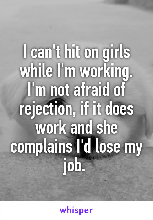 I can't hit on girls while I'm working. I'm not afraid of rejection, if it does work and she complains I'd lose my job. 