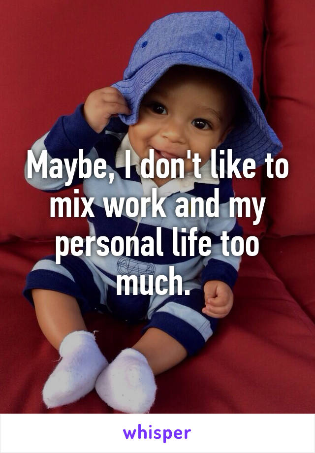 Maybe, I don't like to mix work and my personal life too much. 