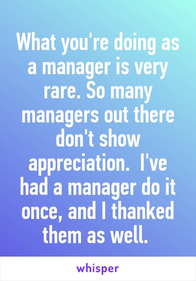 What you're doing as a manager is very rare. So many managers out there don't show appreciation.  I've had a manager do it once, and I thanked them as well. 