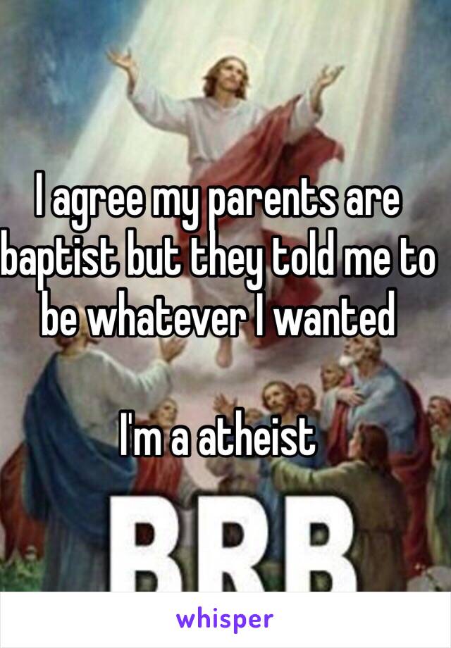 I agree my parents are baptist but they told me to be whatever I wanted 

I'm a atheist 