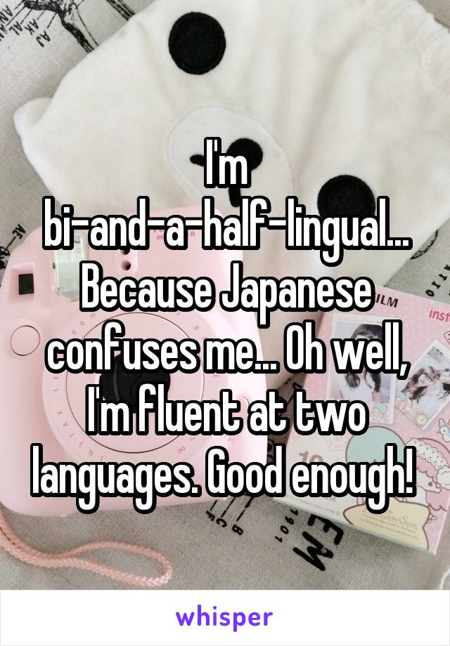 I'm bi-and-a-half-lingual... Because Japanese confuses me... Oh well, I'm fluent at two languages. Good enough! 