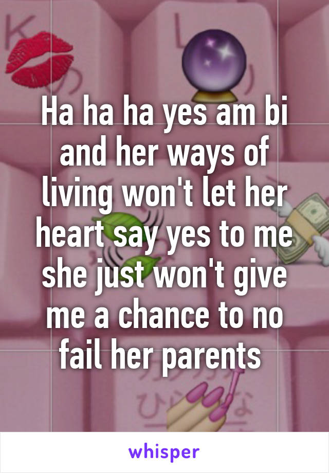 Ha ha ha yes am bi and her ways of living won't let her heart say yes to me she just won't give me a chance to no fail her parents 