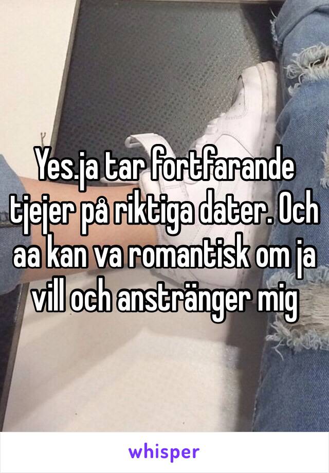 Yes.ja tar fortfarande tjejer på riktiga dater. Och aa kan va romantisk om ja vill och anstränger mig 