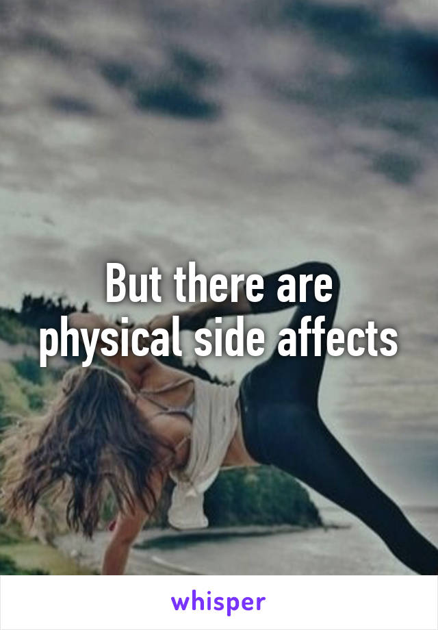 But there are physical side affects