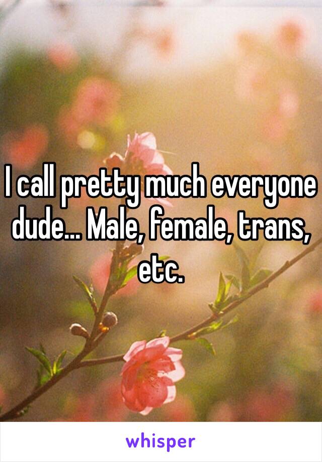 I call pretty much everyone dude... Male, female, trans, etc. 