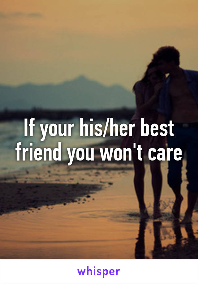 If your his/her best friend you won't care