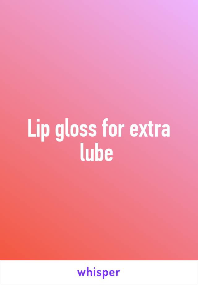 Lip gloss for extra lube 