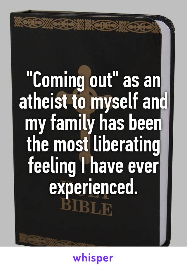 "Coming out" as an atheist to myself and my family has been the most liberating feeling I have ever experienced.