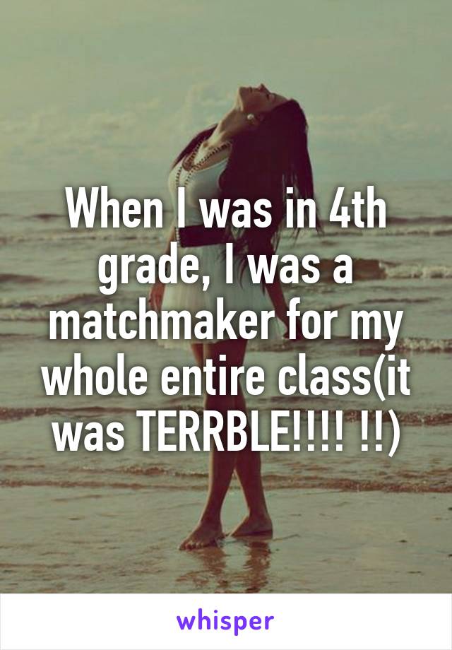 When I was in 4th grade, I was a matchmaker for my whole entire class(it was TERRBLE!!!! !!)