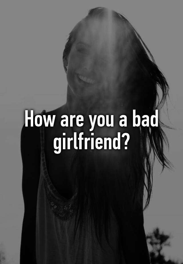 how-are-you-a-bad-girlfriend