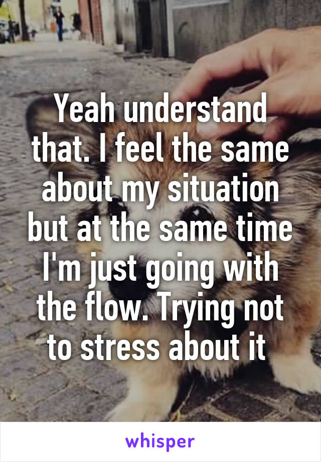 Yeah understand that. I feel the same about my situation but at the same time I'm just going with the flow. Trying not to stress about it 