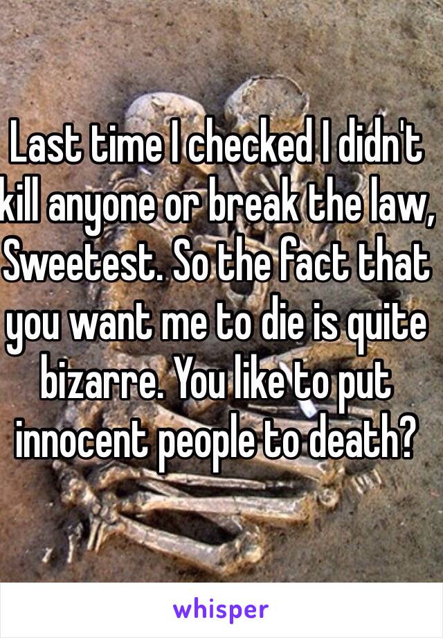 Last time I checked I didn't kill anyone or break the law, Sweetest. So the fact that you want me to die is quite bizarre. You like to put innocent people to death?