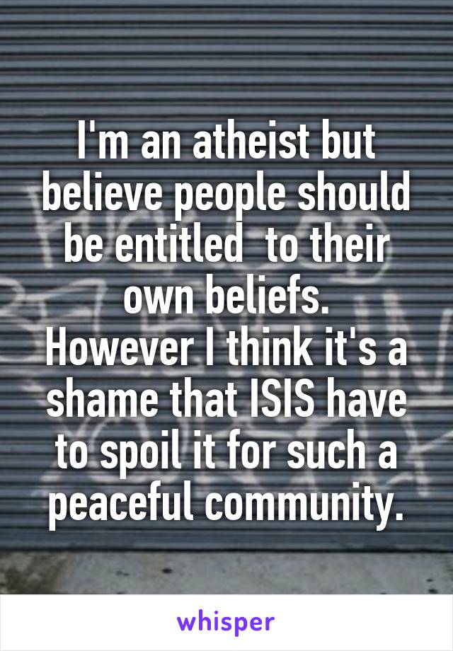 I'm an atheist but believe people should be entitled  to their own beliefs.
However I think it's a shame that ISIS have to spoil it for such a peaceful community.