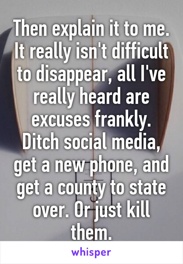 Then explain it to me. It really isn't difficult to disappear, all I've really heard are excuses frankly. Ditch social media, get a new phone, and get a county to state over. Or just kill them.