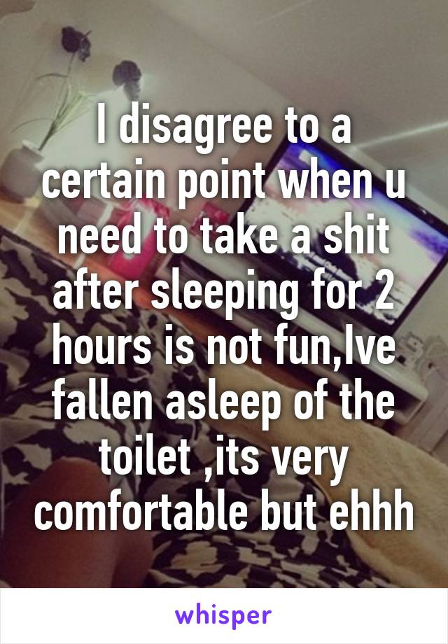 I disagree to a certain point when u need to take a shit after sleeping for 2 hours is not fun,Ive fallen asleep of the toilet ,its very comfortable but ehhh