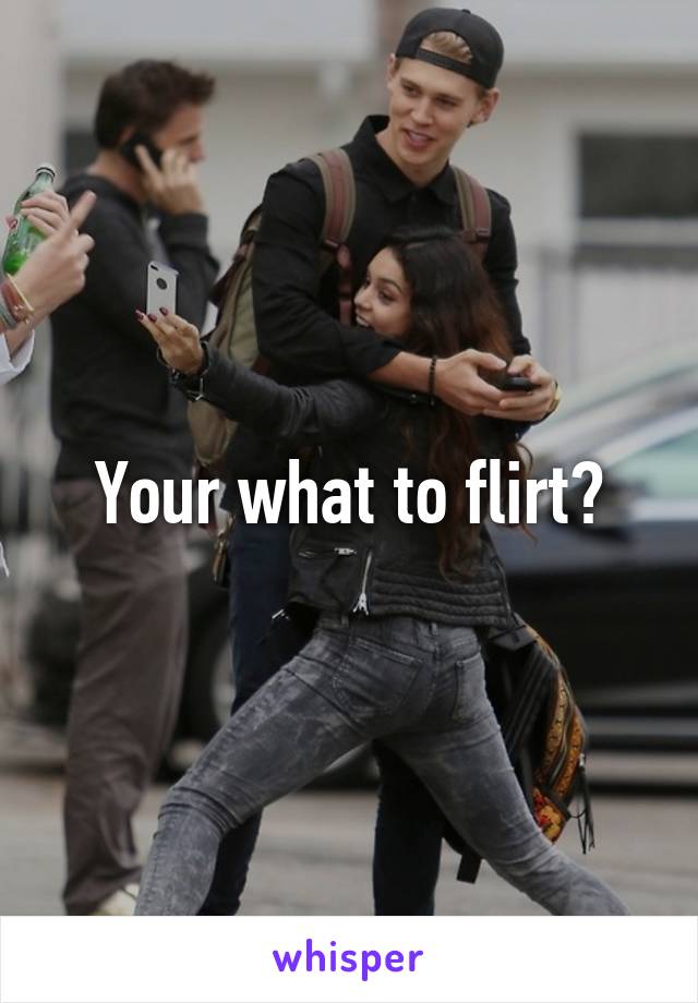 Your what to flirt?