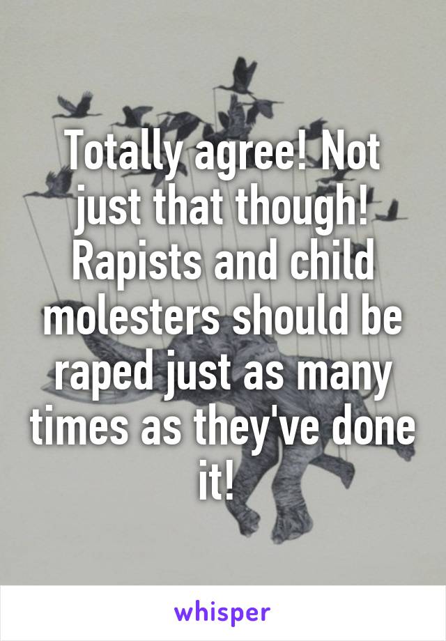 Totally agree! Not just that though! Rapists and child molesters should be raped just as many times as they've done it! 