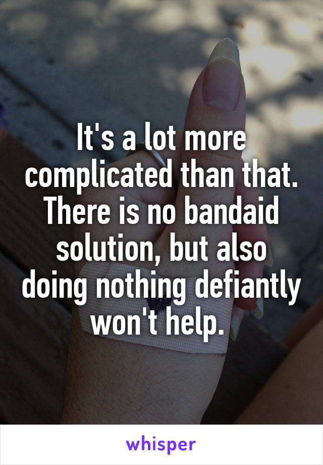 It's a lot more complicated than that. There is no bandaid solution, but also doing nothing defiantly won't help. 